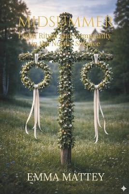 MIDSUMMER - Light, Ritual and Community in the Nordic Solstice: Traditions, Folklore and Scandinavian Summer Rituals - Emma Mattey - cover