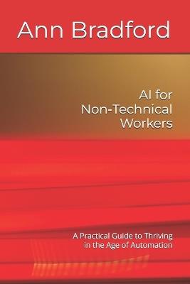 AI for Non-Technical Workers: A Practical Guide to Thriving in the Age of Automation - Ann Bradford - cover