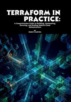 Terraform in Practice: A Comprehensive Guide to Building, Automating, Securing, and Scaling Modern Cloud Infrastructure - Dennis R Hartsell - cover