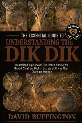 The Essential Guide to Understanding the Dik Dik: Tiny Antelope, Big Survival: The Hidden World of the Dik-Dik Small but Mighty: Secrets of Africa's Most Charming Antelope - David Buffington - cover