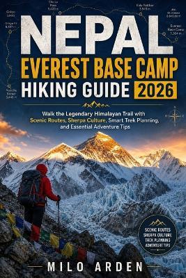 Nepal Everest Base Camp Hiking Guide 2026: Walk the Legendary Himalayan Trail with Scenic Routes, Sherpa Culture, Smart Trek Planning, and Essential Adventure Tips - Milo Arden - cover
