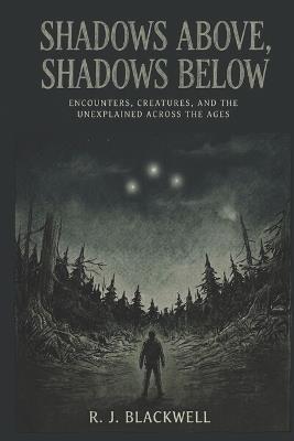 Shadows Above, Shadows Below: Encounters, Creatures, and the Unexplained Across the Ages - R J Blackwell - cover
