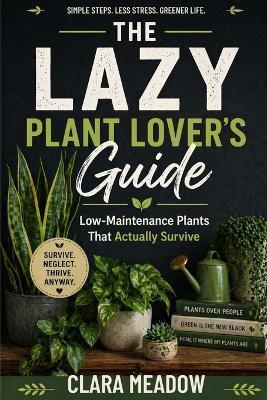 The Lazy Plant Lover's Guide: Low-Maintenance Plants That Actually Survive - Clara Meadow - cover