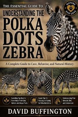 The Essential Guide to Understanding the Polka Dots Zebra: A Complete Guide to Care, Behavior, and Natural History Everything You Need to Know About Their Care, Habitat, and Unique Traits - David Buffington - cover