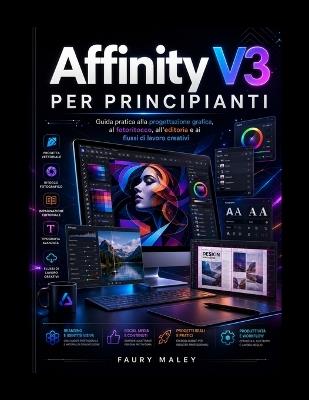 Affinity V3 per principianti: Guida pratica alla progettazione grafica, al fotoritocco, all'editoria e ai flussi di lavoro creativi - Faury Maley - cover