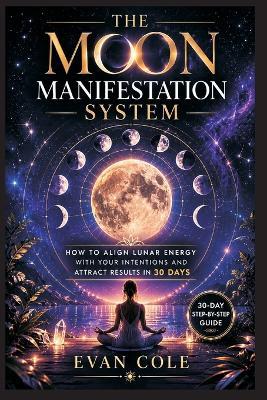 The Moon Manifestation System: How to Align Lunar Energy with Your Intentions and Attract Results in 30 Days - Evan Cole - cover