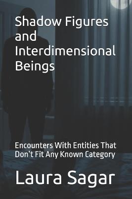 Shadow Figures and Interdimensional Beings: Encounters With Entities That Don't Fit Any Known Category - Laura Sagar - cover