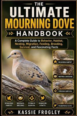 The Ultimate Mourning Dove Handbook: A Complete Guide to Behavior, Habitat, Nesting, Migration, Feeding, Breeding, Survival, and Fascinating Facts - Kassie Frogley - cover