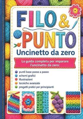 FILO & PUNTO Uncinetto da zero: La guida completa per imparare l'uncinetto da zero: punti base passo a passo, schemi grafici, illustrazioni, tecniche avanzate, progetti pratici per principianti - Berta Giose - cover