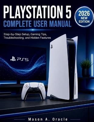 PlayStation 5 Complete User Manual: Step-by-Step Setup, Gaming Tips, Troubleshooting, and Hidden Features - Mason A Oracle - cover