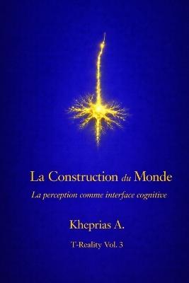 La Construction du Monde: La perception comme interface cognitive - Kheprias A - cover