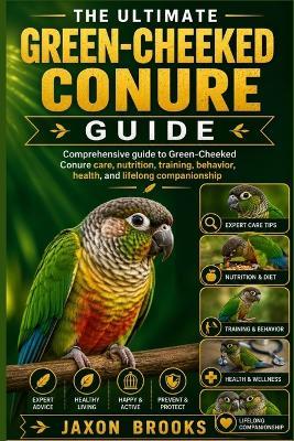 The Ultimate Green-Cheeked Conure Guide: Comprehensive guide to Green-Cheeked Conure care, nutrition, training, behavior, health, and lifelong companionship - Jaxon Brooks - cover
