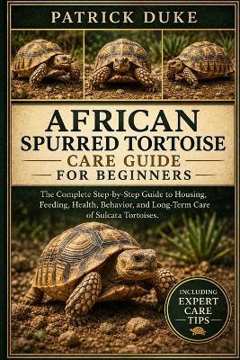 African Spurred Tortoise Care Guide for Beginners: The Complete Step-by-Step Guide to Housing, Feeding, Health, Behavior, and Long-Term Care of Sulcata Tortoises. - Patrick Duke - cover