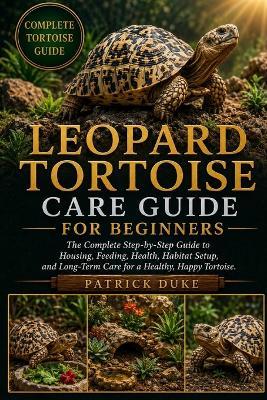 Leopard Tortoise Care Guide for Beginners: The Complete Step-by-Step Guide to Housing, Feeding, Health, Habitat Setup, and Long-Term Care for a Healthy, Happy Tortoise. - Patrick Duke - cover