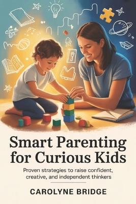 Smart Parenting For Curious Kids: Proven Strategies to Raise Confident, Creative, and Independent Thinkers - Carolyne Bridge - cover