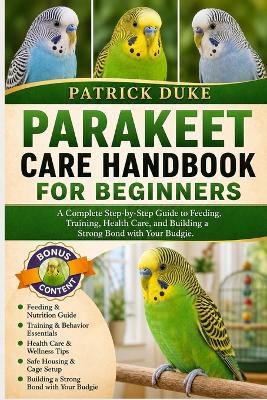 Parakeet Care Handbook for Beginners: A Complete Step-by-Step Guide to Feeding, Training, Health Care, and Building a Strong Bond with Your Budgie. - Patrick Duke - cover