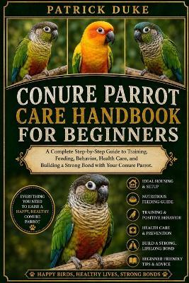 Conure Parrot Care Handbook for Beginners: A Complete Step-by-Step Guide to Training, Feeding, Behavior, Health Care, and Building a Strong Bond with Your Conure Parrot. - Patrick Duke - cover