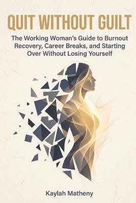 Quit Without Guilt: The Working Woman's Guide to Burnout Recovery, Career Breaks, and Starting Over Without Losing Yourself - Kaylah Matheny - cover