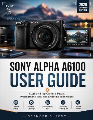 Sony Alpha A6100 User Guide: Step-by-Step Camera Setup, Photography Tips, and Shooting Techniques - Spencer B Remy - cover