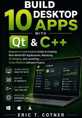 Build 10 Desktop Apps with Qt & C++: Beginner to Intermediate Guide to Creating Real-World GUI Applications, Mastering Qt Widgets, and Launching Cross-Platform Software Projects - Eric T Cotner - cover
