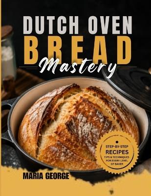 DUTCH OVEN BREAD Mastery: From Basic Loaves to Artisan-Level Baking - Master Crusty Sourdough, Rustic Boules, Sandwich Bread, Whole Grain Recipes, Fermentation, Scoring Techniques & Foolproof Dutch - Maria George - cover