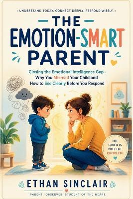 The Emotion-Smart Parent: Closing the Emotional Intelligence Gap - Why You Misread Your Child and How to See Clearly Before You Respond - Ethan Sinclair - cover