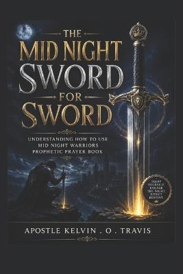 The Mid Night Sword for Sword: Understanding How to Use Mid Night Warriors Prophetic Prayer Book - Prophetess Gloria Shamang,Prophet Saviour Kosi,Prophet Haniel Chizi - cover
