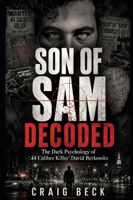 Son Of Sam Decoded: The Dark Psychology of '.44 Caliber Killer' David Berkowitz - Craig Beck - cover