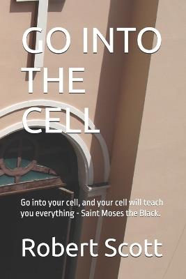 Go Into the Cell: Go into your cell, and your cell will teach you everything - Saint Moses the Black. - Robert Scott - cover