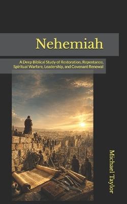 Nehemiah: A Deep Biblical Study of Restoration, Repentance, Spiritual Warfare, Leadership, and Covenant Renewal - Michael Taylor - cover