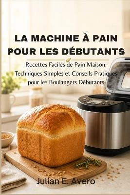 La machine à pain pour les débutants: Recettes Faciles de Pain Maison, Techniques Simples et Conseils Pratiques pour les Boulangers Débutants - Julian E Avero - cover
