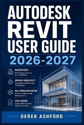 Autodesk Revit User Guide 2026-2027: A COMPREHENSIVE Step-by-Step PROCESS for NOVICE and Professionals - Derek Ashford - cover