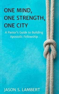 One Mind, One Strength, One City: A Pastor's Guide to Building Apostolic Fellowship - Jason Lambert - cover