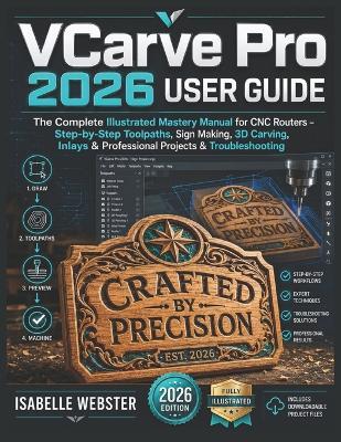 VCarve Pro 2026 User Guide: The Complete Illustrated Mastery Manual for CNC Routers - Step-by-Step Toolpaths, Sign Making, 3D Carving, Inlays & Professional Projects & Troubleshooting - Isabelle Webster - cover