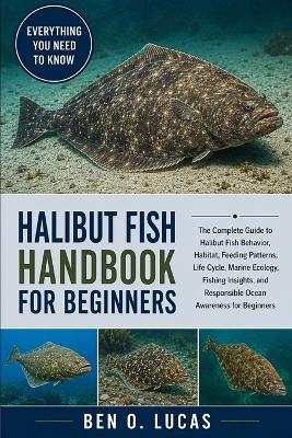 Halibut Fish Handbook for Beginners: The Complete Guide to Halibut Fish Behavior, Habitat, Feeding Patterns, Life Cycle, Marine Ecology, Fishing Insights, and Responsible Ocean Awareness for Beginners - Ben O Lucas - cover