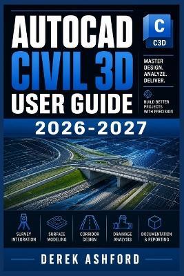 AutoCAD Civil 3D User Guide 2026-2027: A COMPREHENSIVE Step-by-Step PROCESS for NOVICE and Professionals - Derek Ashford - cover