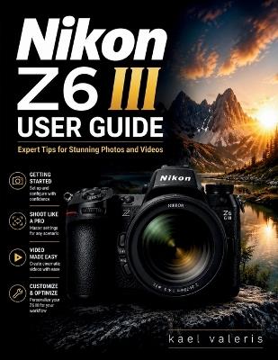 Nikon Z6 III User Guide: Expert Tips for Stunning Photos and Videos - Kael Valeris - cover