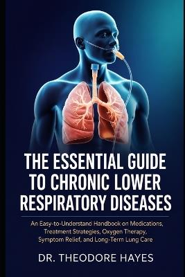 The Essential Guide to Chronic Lower Respiratory Diseases: An Easy-to-Understand Handbook on Medications, Treatment Strategies, Oxygen Therapy, Symptom Relief, and Long-Term Lung Care - Theodore Hayes - cover