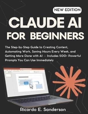 Claude AI for Beginners: The Step-by-Step Guide to Creating Content, Automating Work, Saving Hours Every Week, and Getting More Done with AI - Includes 500+ Powerful Prompts You Can Use Immediately - Ricardo E Sanderson - cover