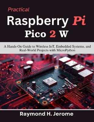 Practical Raspberry Pi Pico 2 W: A Hands-On Guide to Wireless IoT, Embedded Systems, and Real-World Projects with MicroPython - Raymond H Jerome - cover