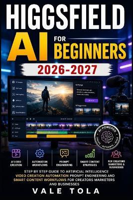 Higgsfield AI for Beginners: Step by Step Guide to Artificial Intelligence Video Creation Automation Prompt Engineering and Smart Content Workflows for Creators Marketers and Businesses - Vale Tola - cover