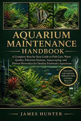 Aquarium Maintenance Handbook: A Complete Step-by-Step Guide to Fish Care, Water Quality, Filtration Systems, Aquascaping, and Disease Prevention for Healthy Freshwater Aquariums. - James Hunter - cover