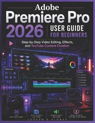 Adobe Premiere Pro 2026 User Guide for Beginners: Step-by-Step Video Editing, Effects, and YouTube Content Creation - Joseph D Flores - cover
