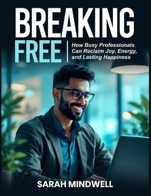 Breaking Free: How Busy Professionals Can Reclaim Joy, Energy, and Lasting Happiness - Sarah Mindwell - cover