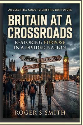 Britain at a Crossroads: Restoring Purpose in a Divided Nation - Roger S Smith - cover