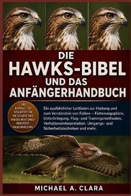 Die Hawks-Bibel Und Das Anfängerhandbuch: Ein ausführlicher Leitfaden zur Haltung und zum Verständnis von Falken - Fütterungspläne, Unterbringung, Flug- und Trainingsmethoden, Verhaltensinterpretation, Umgangs- und Sicherheitstechniken und mehr. - Michael A Clara - cover