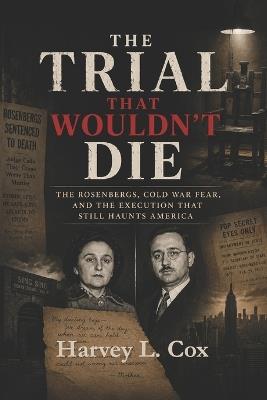 The Trial That Wouldn't Die: The Rosenbergs, Cold War Fear, and the Execution That Still Haunts America - Harvey L Cox - cover