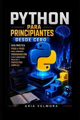 Python Para Principiantes Desde Cero: Guía práctica paso a paso para aprender programación con ejercicios reales y proyectos simples - Aria Velmora - cover