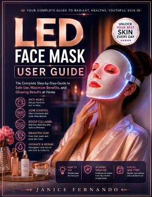 LED Face Mask User Guide: The Complete Beginner-to-Advanced Guide to LED Light Therapy, Acne Care, Anti-Aging Skincare, Safe Home Treatments, Device Care and Professional Results for Every Skin Type - Janice Fernando - cover