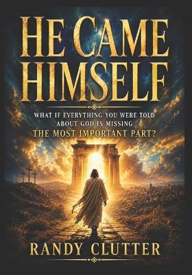 He Came Himself: What If Everything You Were Told About God Is Missing the Most Important Part? - Randy Clutter - cover